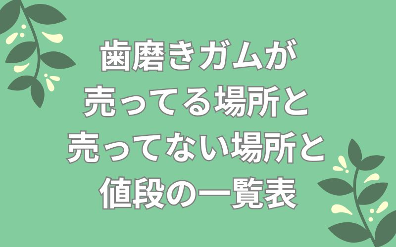 歯磨きガムが売ってる場所と売ってない場所と値段の一覧表