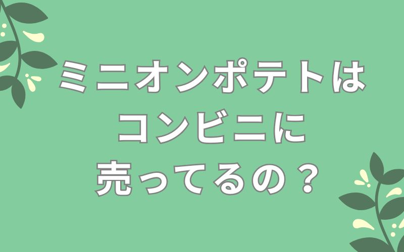 ミニオンポテトはコンビニに売ってるの?