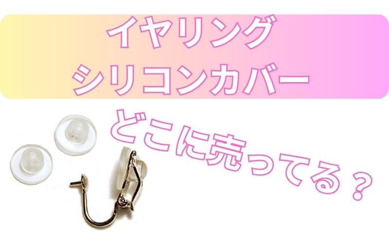 イヤリングシリコンカバーどこに売ってる？