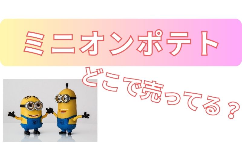ミニオンポテトどこで売ってる？